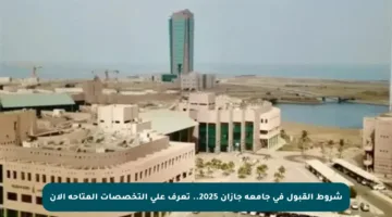 شروط القبول في جامعة جازان 2025.. تعرف على التخصصات المتاحة الآن